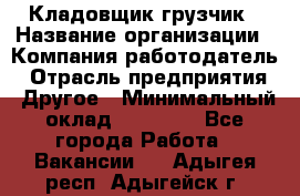 Кладовщик-грузчик › Название организации ­ Компания-работодатель › Отрасль предприятия ­ Другое › Минимальный оклад ­ 20 000 - Все города Работа » Вакансии   . Адыгея респ.,Адыгейск г.